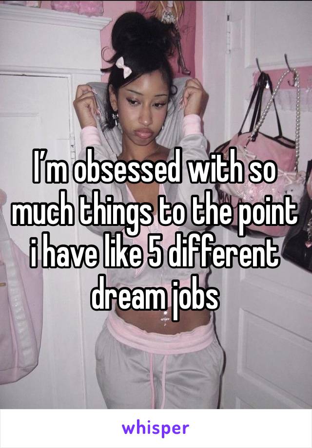 I’m obsessed with so much things to the point i have like 5 different dream jobs