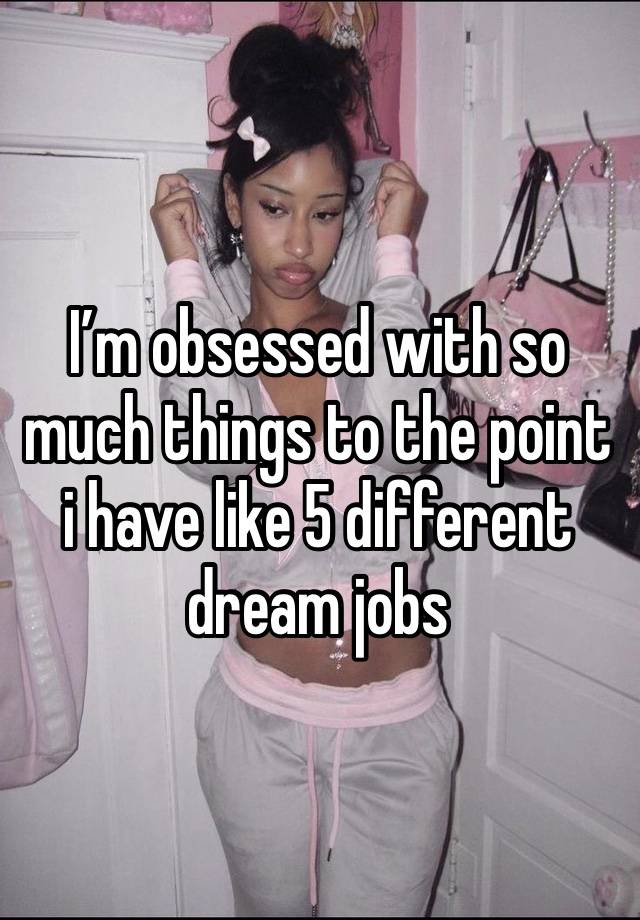 I’m obsessed with so much things to the point i have like 5 different dream jobs