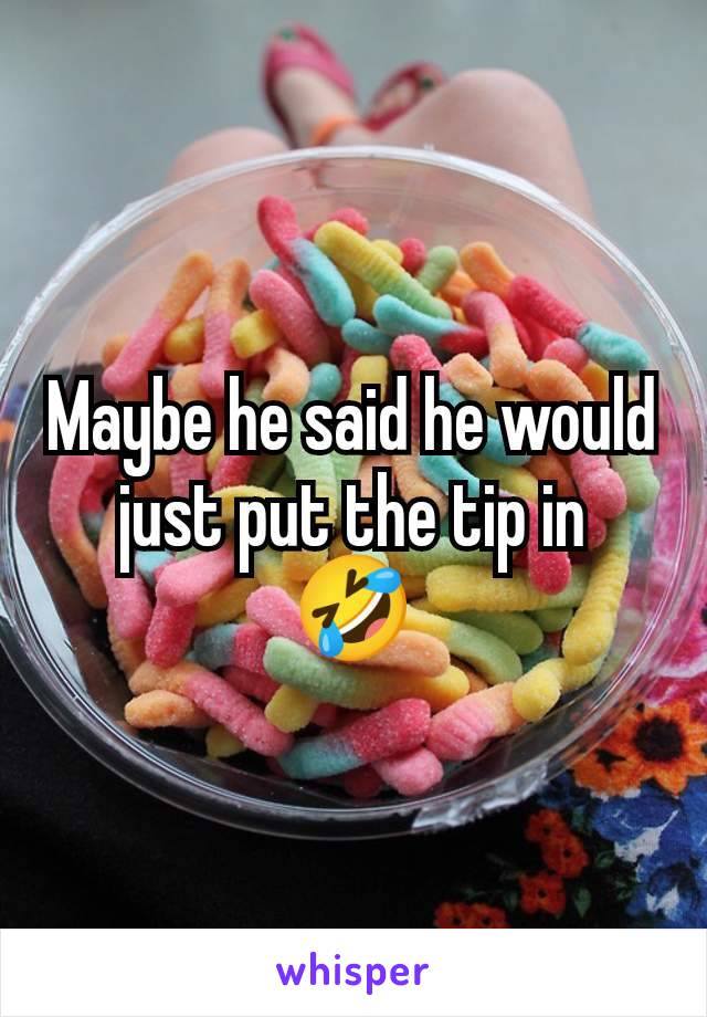 Maybe he said he would just put the tip in
🤣