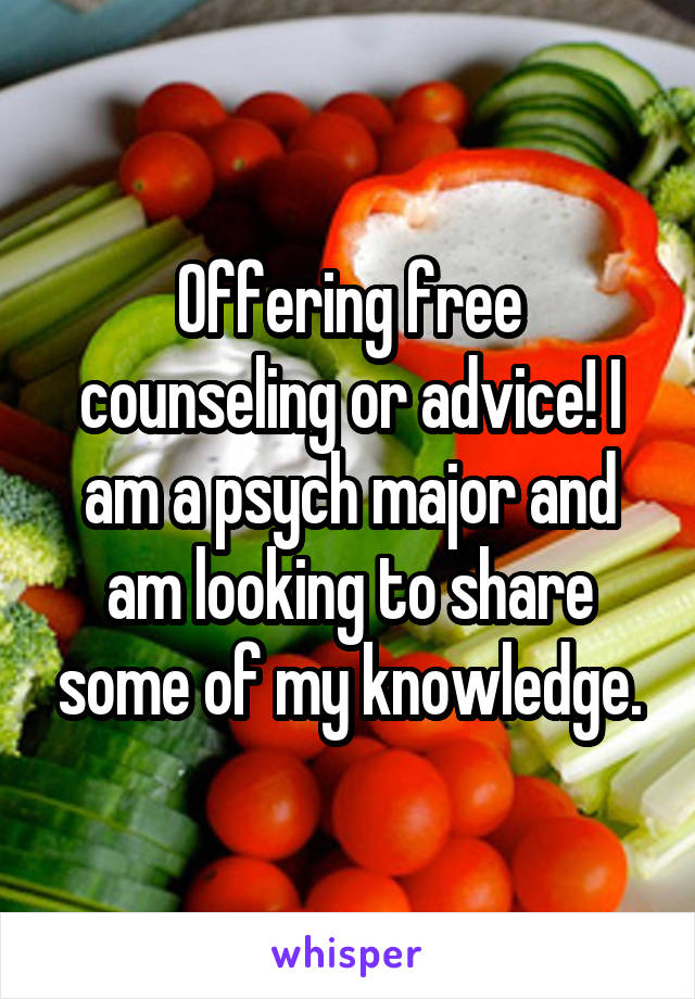 Offering free counseling or advice! I am a psych major and am looking to share some of my knowledge.