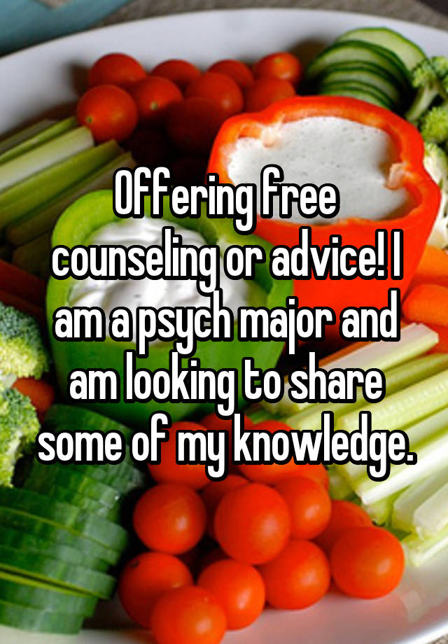 Offering free counseling or advice! I am a psych major and am looking to share some of my knowledge.