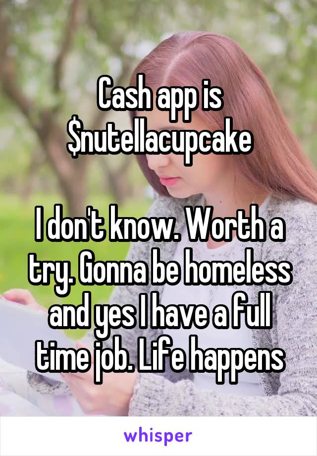 Cash app is
$nutellacupcake

I don't know. Worth a try. Gonna be homeless and yes I have a full time job. Life happens