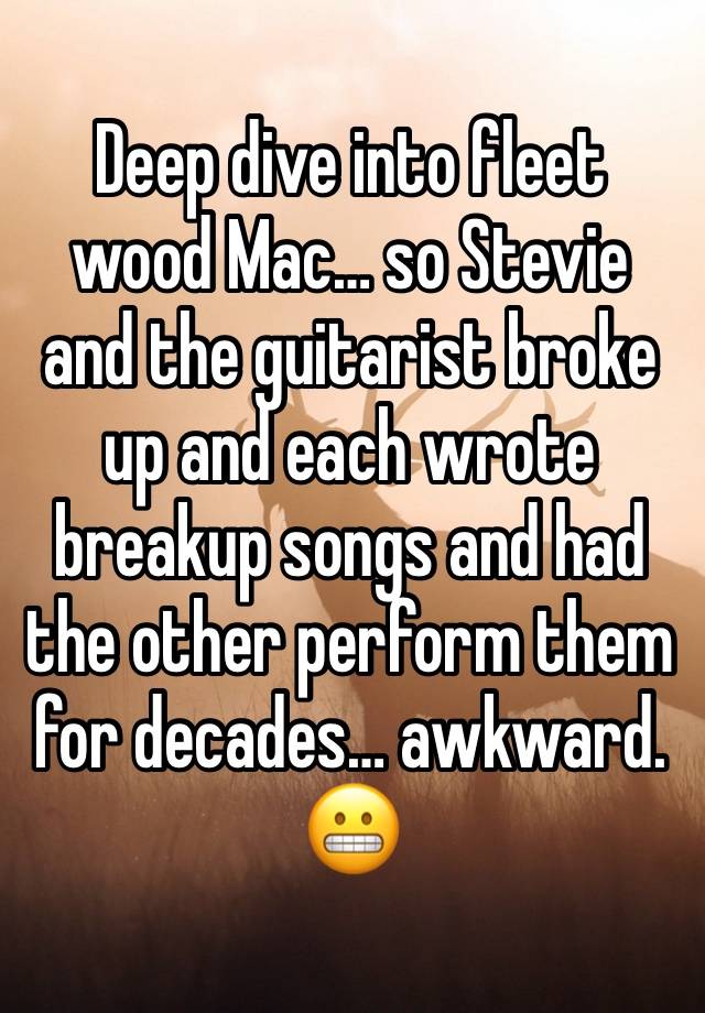 Deep dive into fleet wood Mac… so Stevie and the guitarist broke up and each wrote breakup songs and had the other perform them for decades… awkward. 😬