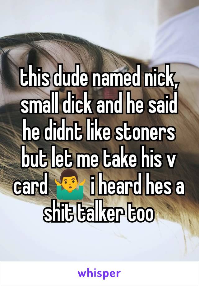 this dude named nick, small dick and he said he didnt like stoners but let me take his v card 🤷‍♂️ i heard hes a shit talker too