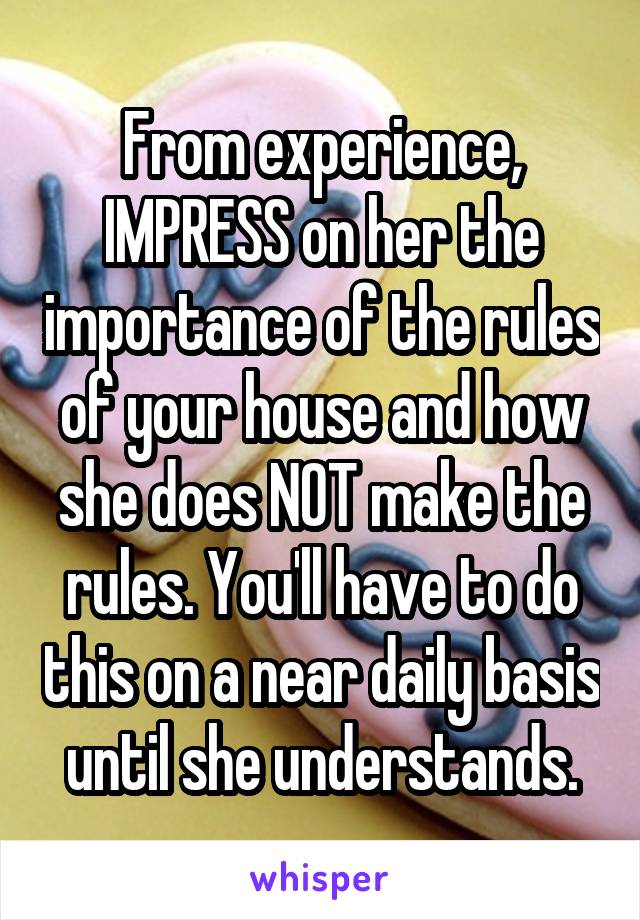 From experience, IMPRESS on her the importance of the rules of your house and how she does NOT make the rules. You'll have to do this on a near daily basis until she understands.