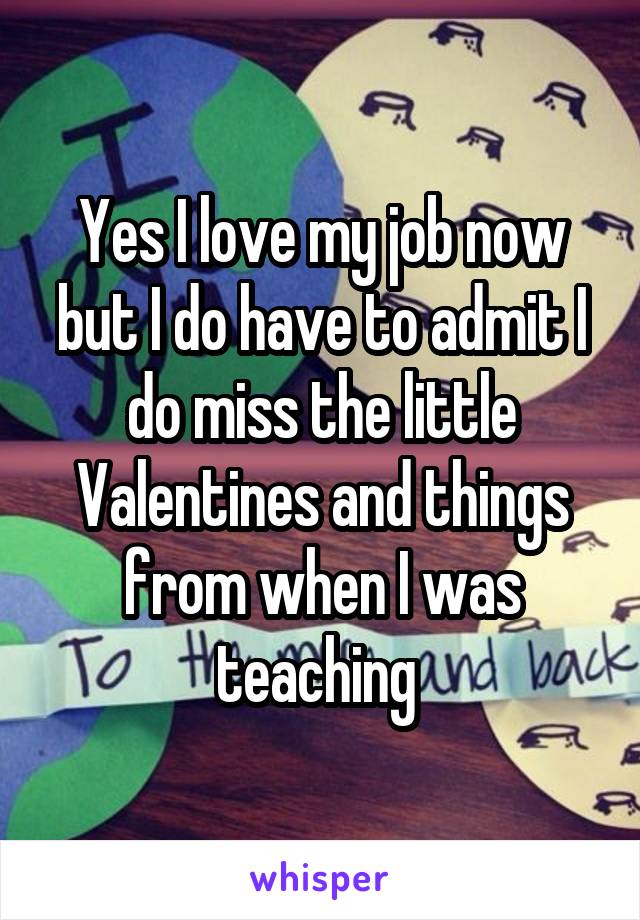 Yes I love my job now but I do have to admit I do miss the little Valentines and things from when I was teaching 