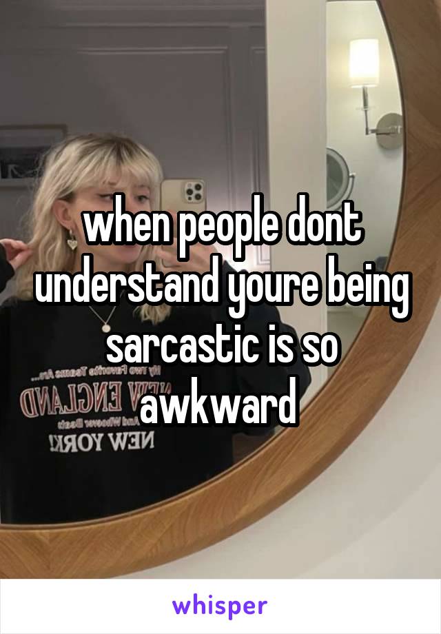 when people dont understand youre being sarcastic is so awkward 