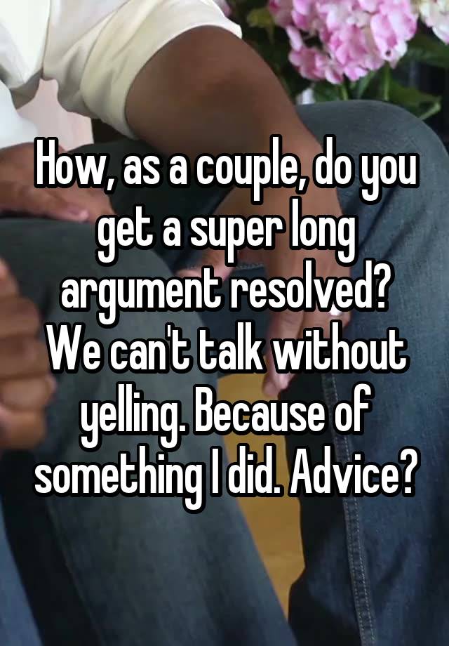 How, as a couple, do you get a super long argument resolved? We can't talk without yelling. Because of something I did. Advice?