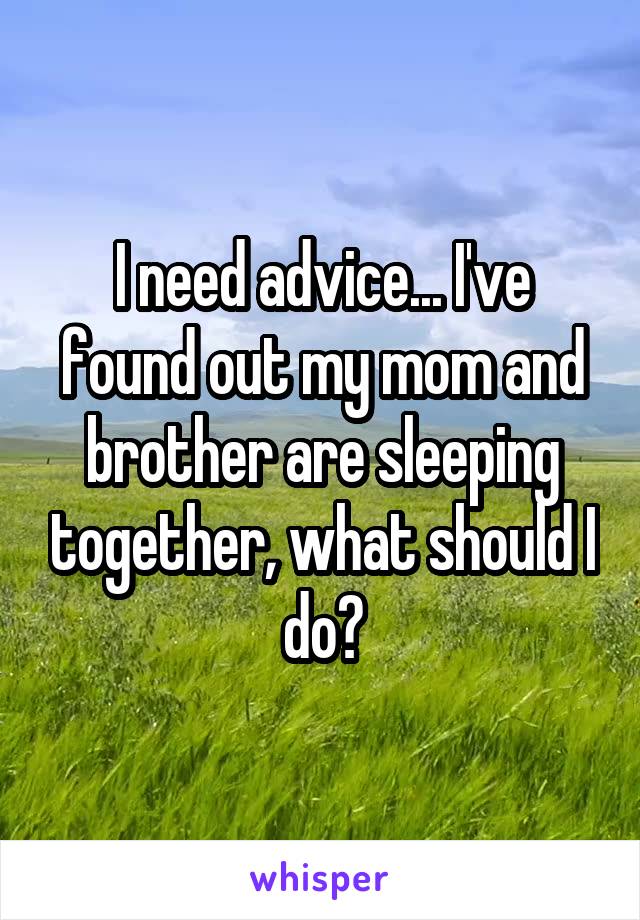 I need advice... I've found out my mom and brother are sleeping together, what should I do?