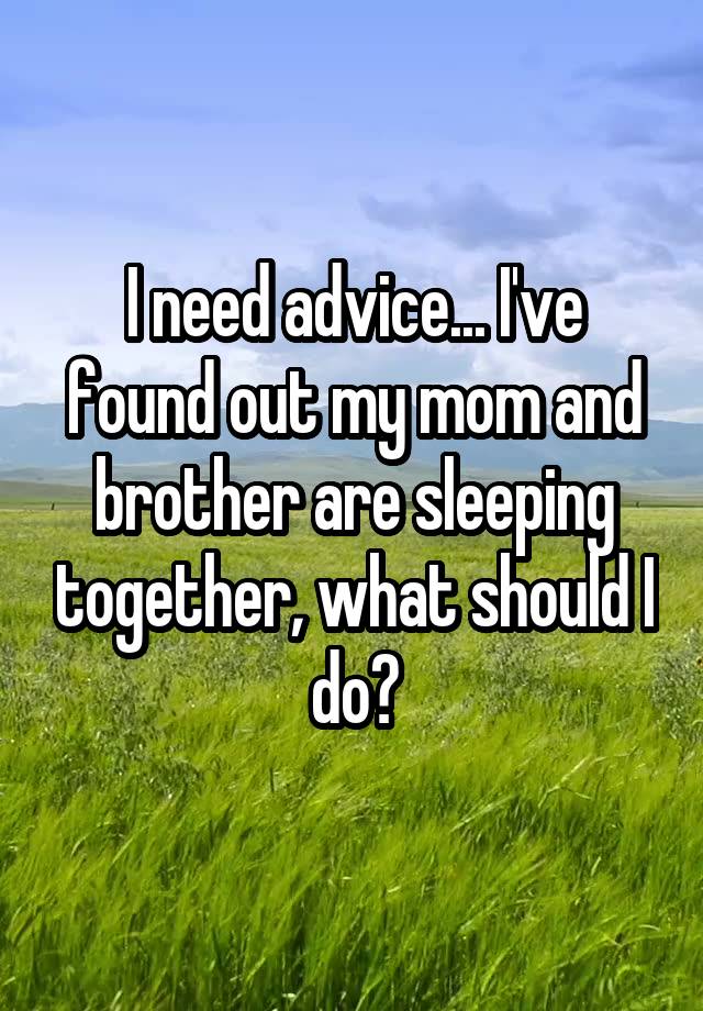 I need advice... I've found out my mom and brother are sleeping together, what should I do?