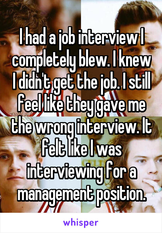 I had a job interview I completely blew. I knew I didn't get the job. I still feel like they gave me the wrong interview. It felt like I was interviewing for a management position.