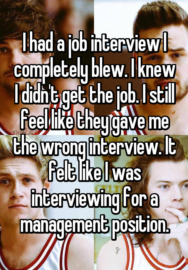 I had a job interview I completely blew. I knew I didn't get the job. I still feel like they gave me the wrong interview. It felt like I was interviewing for a management position.