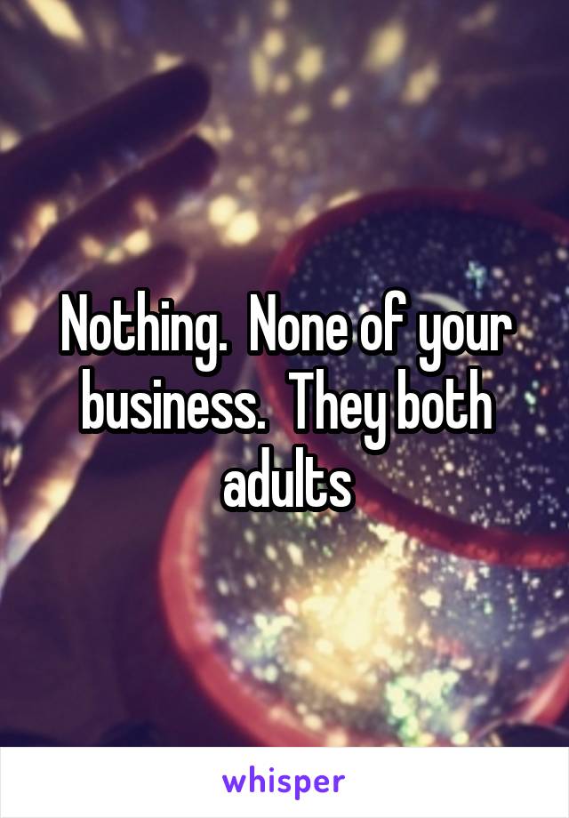 Nothing.  None of your business.  They both adults