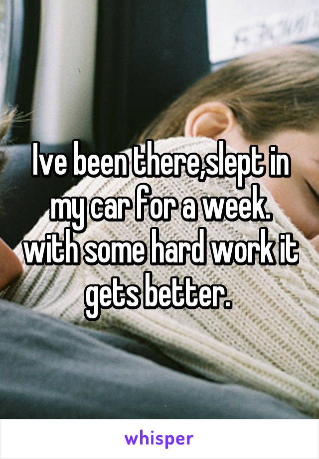 Ive been there,slept in my car for a week. with some hard work it gets better. 