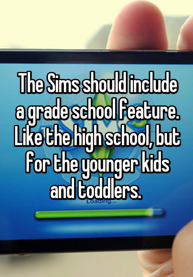 The Sims should include a grade school feature. Like the high school, but for the younger kids and toddlers. 