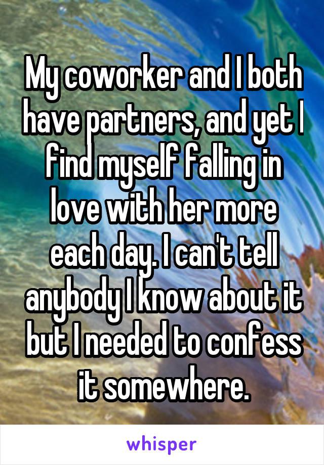 My coworker and I both have partners, and yet I find myself falling in love with her more each day. I can't tell anybody I know about it but I needed to confess it somewhere.