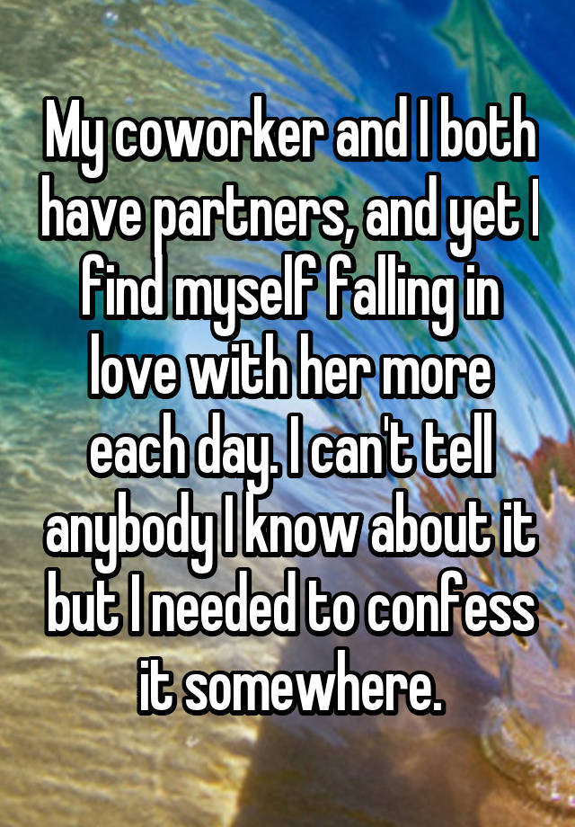 My coworker and I both have partners, and yet I find myself falling in love with her more each day. I can't tell anybody I know about it but I needed to confess it somewhere.