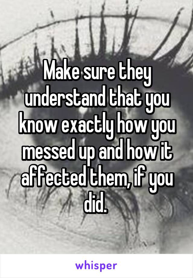 Make sure they understand that you know exactly how you messed up and how it affected them, if you did. 