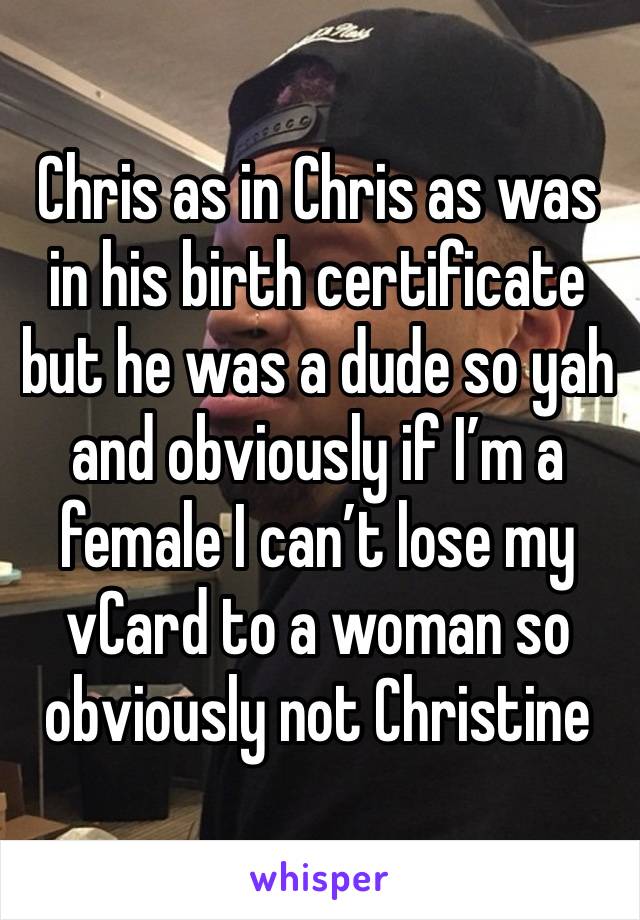 Chris as in Chris as was in his birth certificate but he was a dude so yah and obviously if I’m a female I can’t lose my vCard to a woman so obviously not Christine 