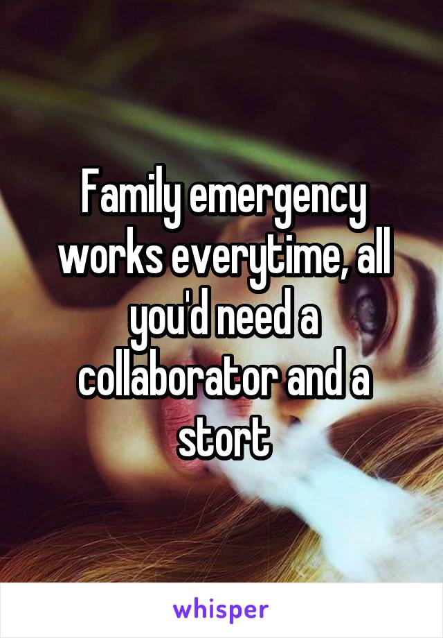 Family emergency works everytime, all you'd need a collaborator and a stort