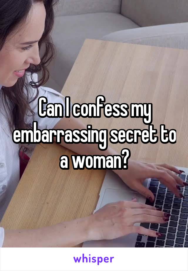 Can I confess my embarrassing secret to a woman?