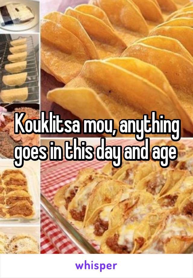 Kouklitsa mou, anything goes in this day and age 