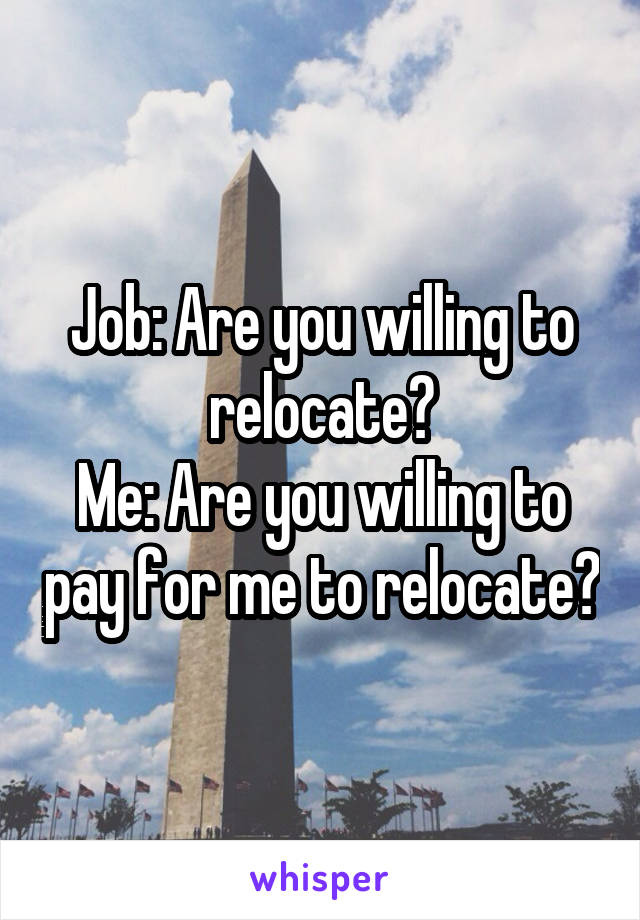 Job: Are you willing to relocate?
Me: Are you willing to pay for me to relocate?