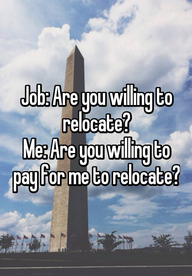 Job: Are you willing to relocate?
Me: Are you willing to pay for me to relocate?