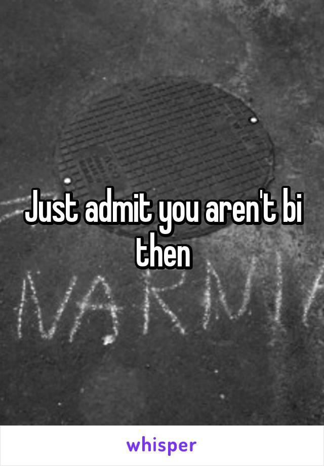 Just admit you aren't bi then