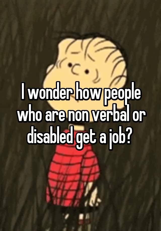 I wonder how people who are non verbal or disabled get a job? 