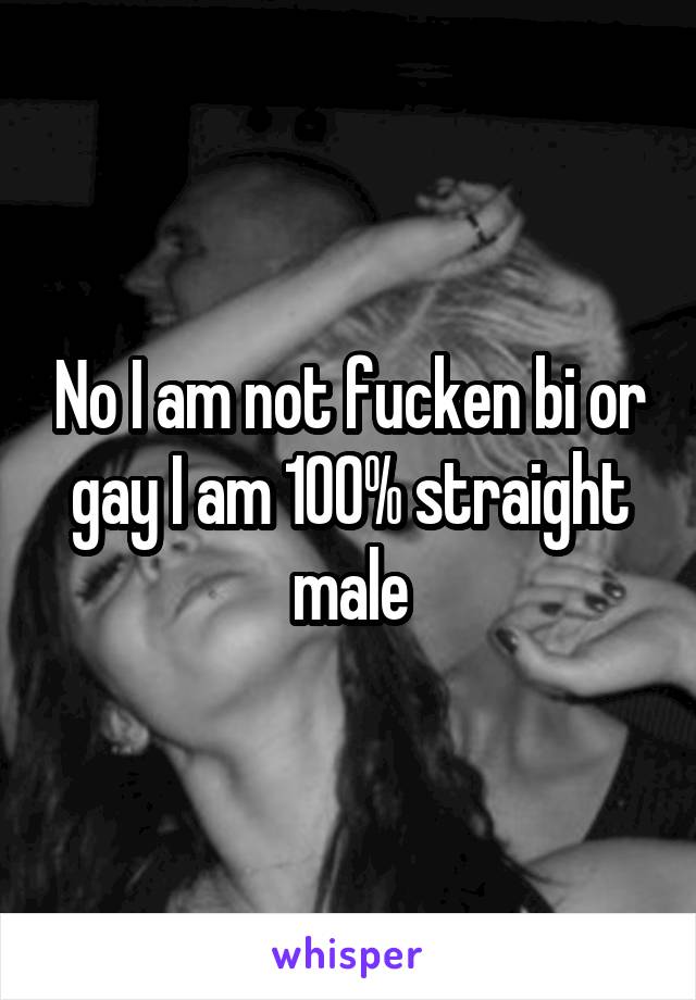 No I am not fucken bi or gay I am 100% straight male