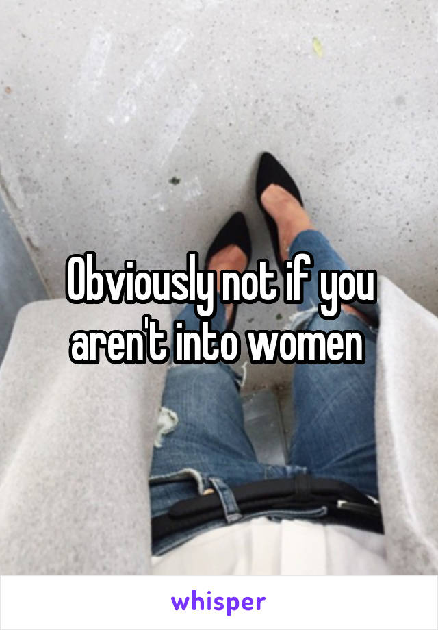 Obviously not if you aren't into women 