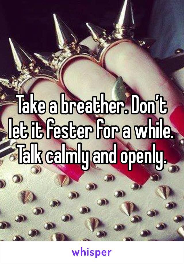 Take a breather. Don’t let it fester for a while. Talk calmly and openly. 