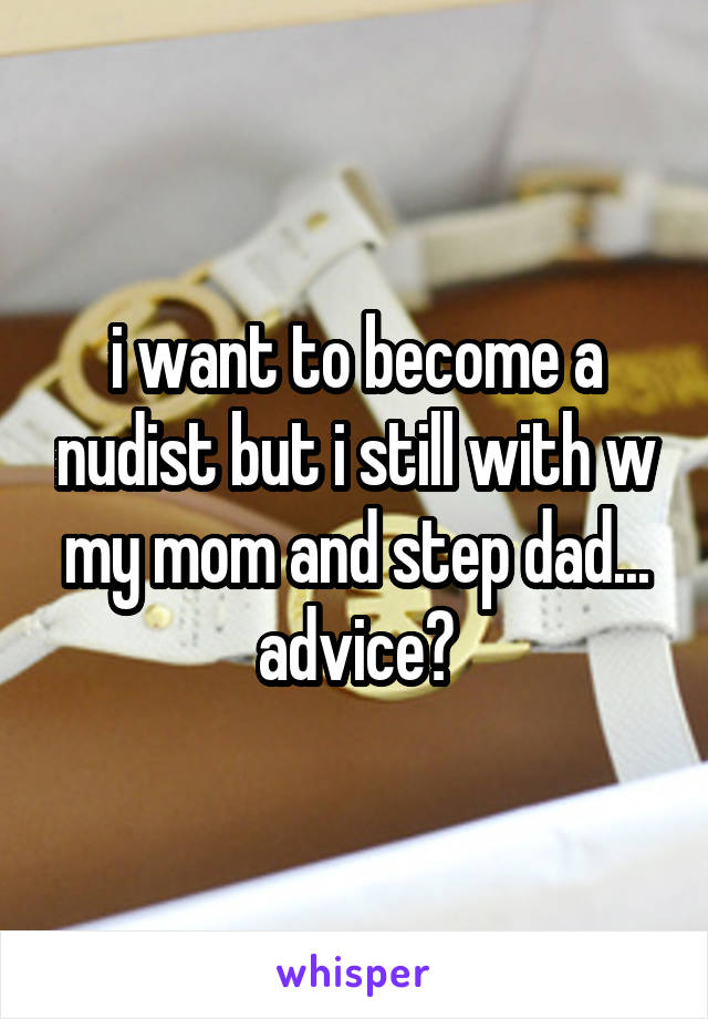 i want to become a nudist but i still with w my mom and step dad... advice?