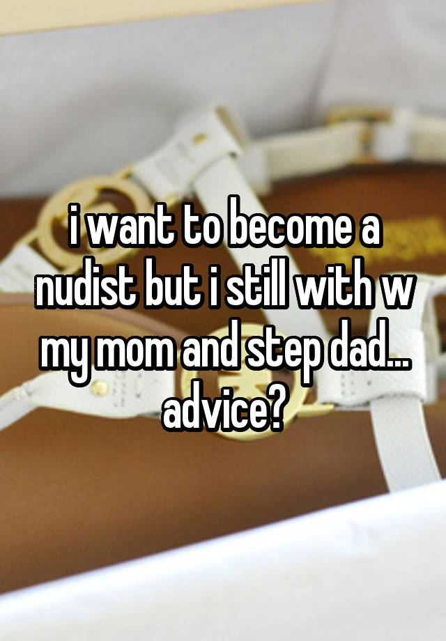 i want to become a nudist but i still with w my mom and step dad... advice?