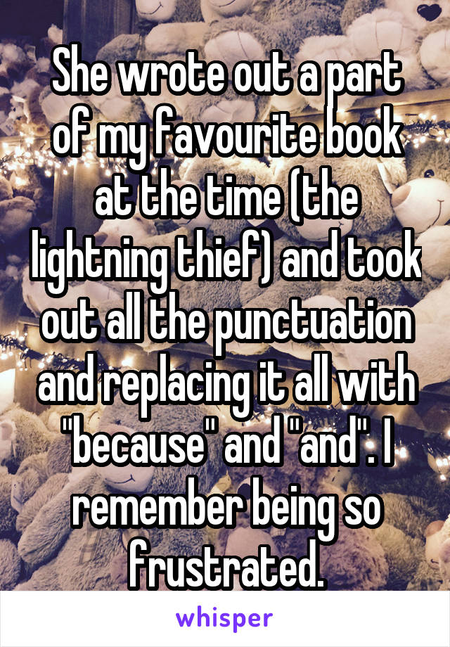 She wrote out a part of my favourite book at the time (the lightning thief) and took out all the punctuation and replacing it all with "because" and "and". I remember being so frustrated.