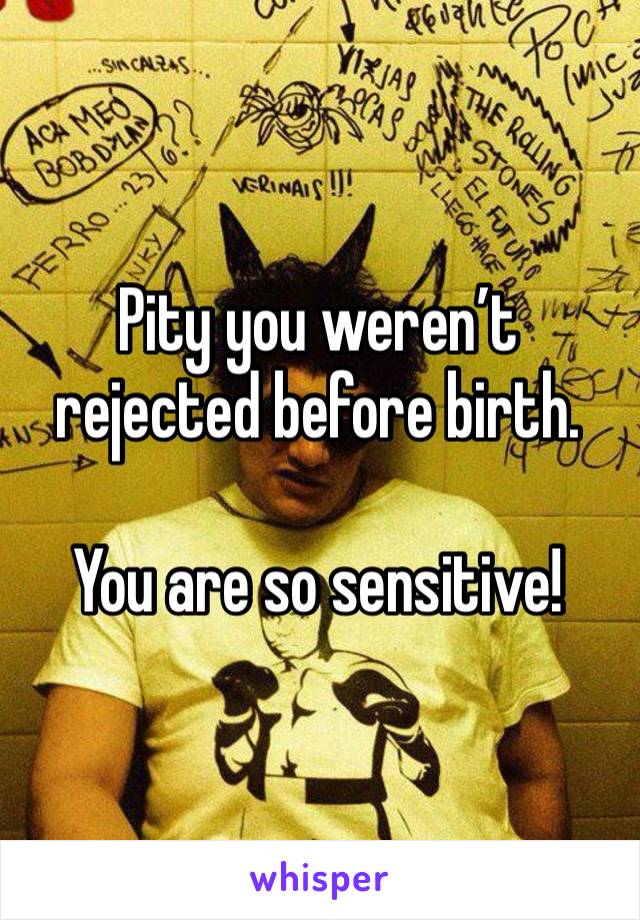 Pity you weren’t rejected before birth.   

You are so sensitive! 