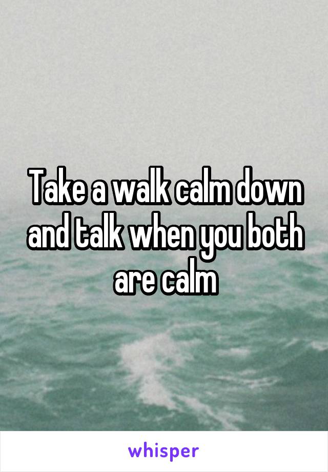 Take a walk calm down and talk when you both are calm