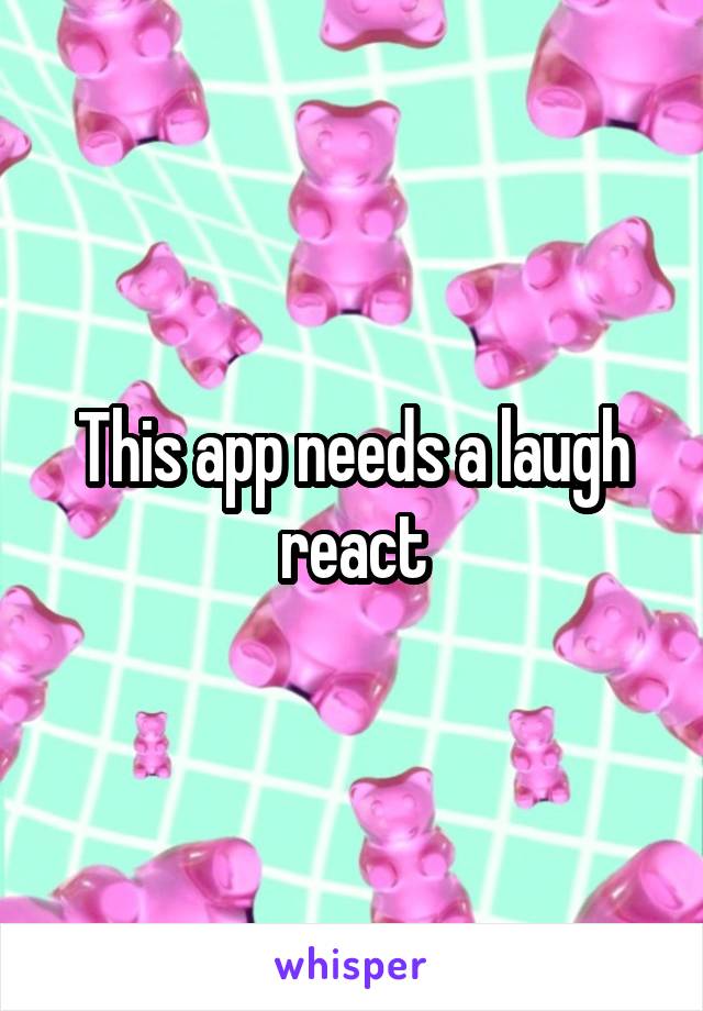 This app needs a laugh react