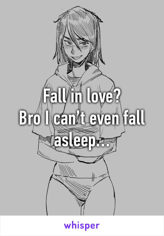 Fall in love?
Bro I can’t even fall asleep…