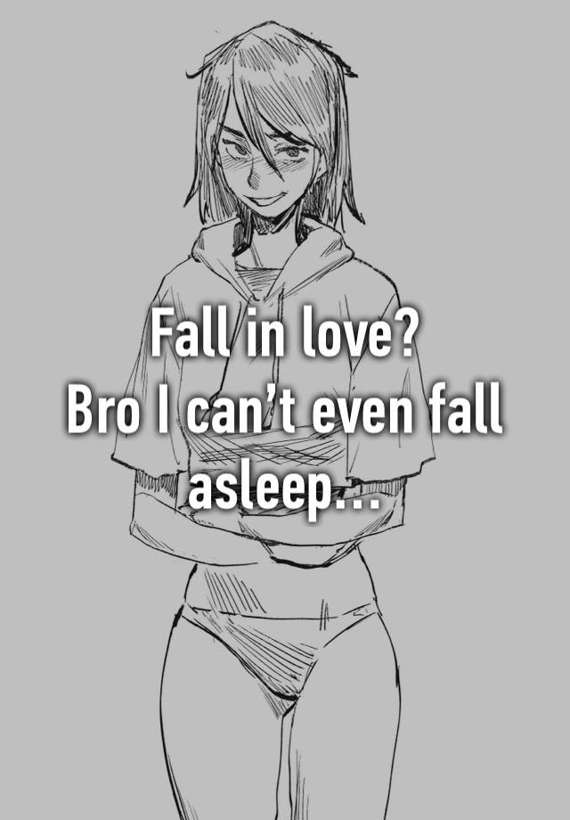 Fall in love?
Bro I can’t even fall asleep…