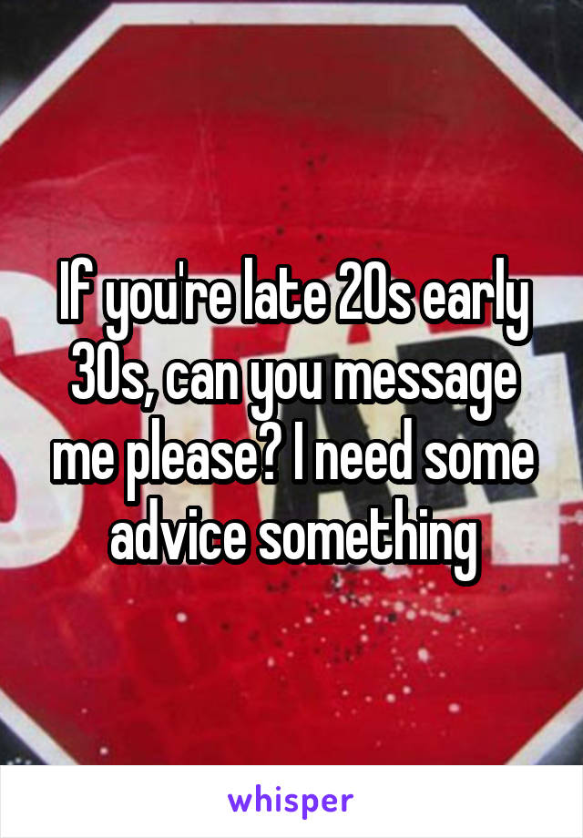 If you're late 20s early 30s, can you message me please? I need some advice something