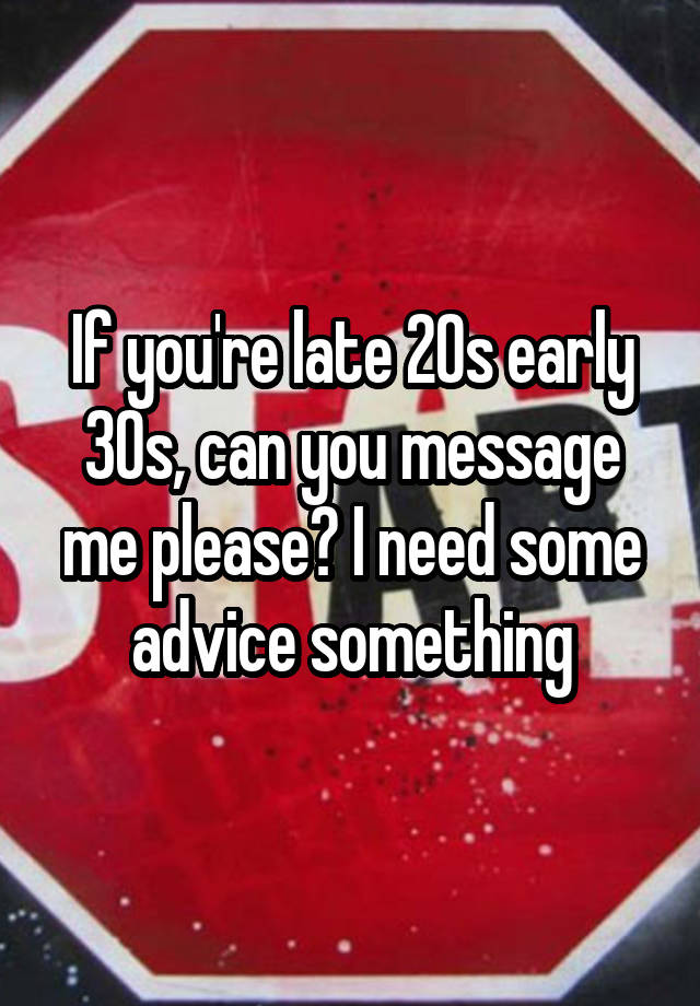 If you're late 20s early 30s, can you message me please? I need some advice something