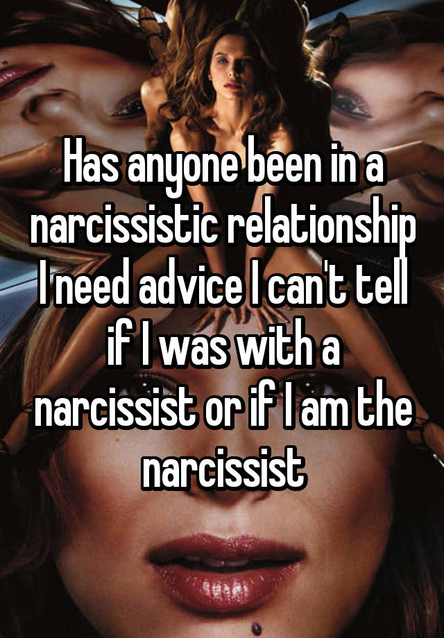 Has anyone been in a narcissistic relationship I need advice I can't tell if I was with a narcissist or if I am the narcissist