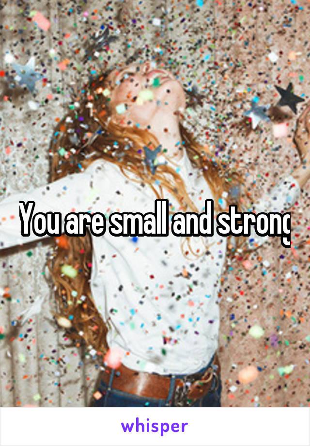 You are small and strong