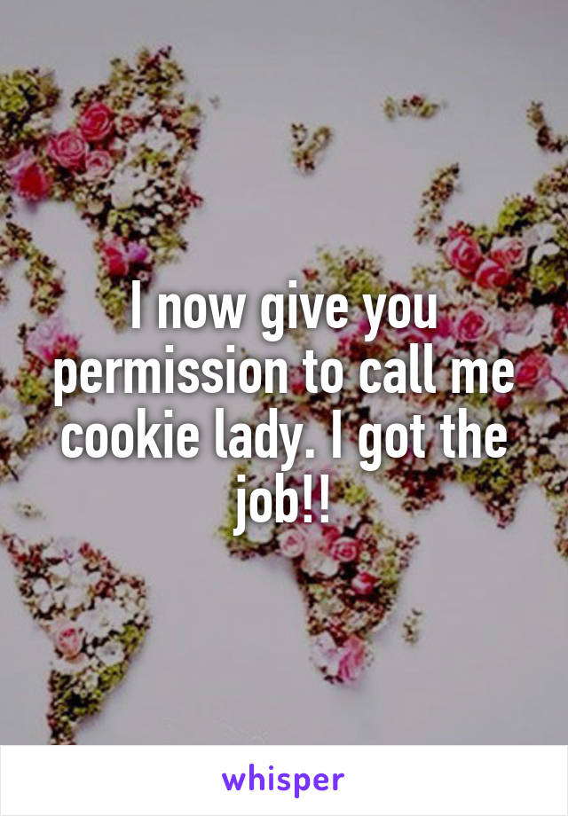 I now give you permission to call me cookie lady. I got the job!!