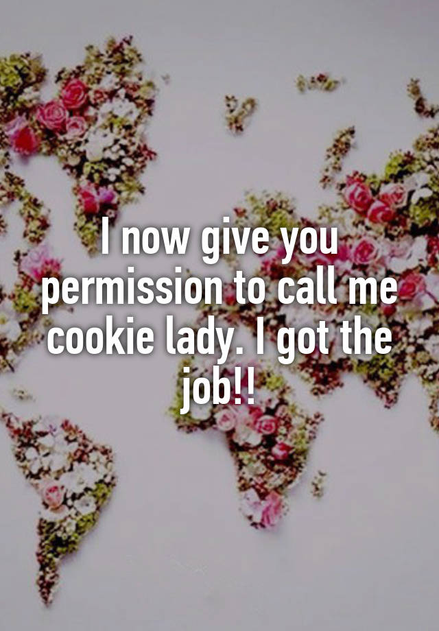 I now give you permission to call me cookie lady. I got the job!!