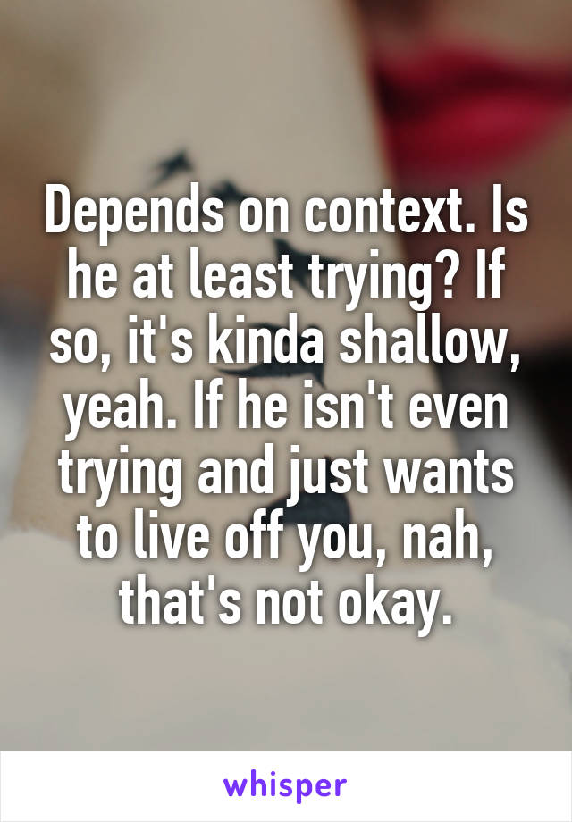 Depends on context. Is he at least trying? If so, it's kinda shallow, yeah. If he isn't even trying and just wants to live off you, nah, that's not okay.