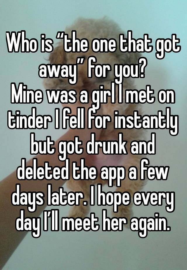 Who is “the one that got away” for you?
Mine was a girl I met on tinder I fell for instantly but got drunk and deleted the app a few days later. I hope every day I’ll meet her again. 