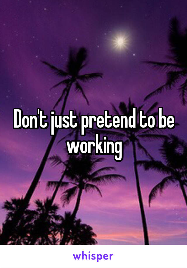 Don't just pretend to be working